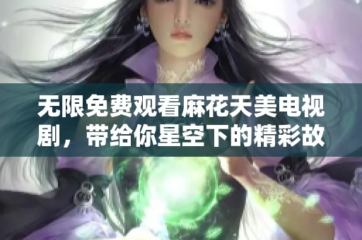 无限免费观看麻花天美电视剧，带给你星空下的精彩故事