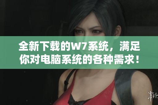 全新下载的W7系统，满足你对电脑系统的各种需求！