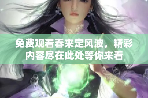 免费观看春来定风波，精彩内容尽在此处等你来看