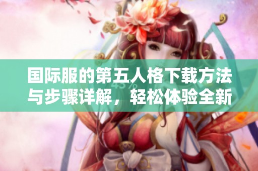国际服的第五人格下载方法与步骤详解，轻松体验全新游戏乐趣