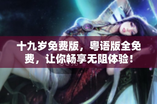 十九岁免费版，粤语版全免费，让你畅享无阻体验！