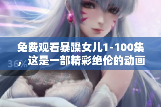 免费观看暴躁女儿1-100集，这是一部精彩绝伦的动画剧集。