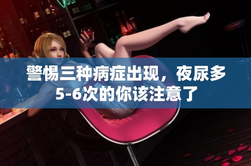 警惕三种病症出现，夜尿多5-6次的你该注意了