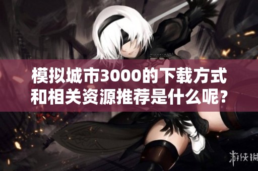 模拟城市3000的下载方式和相关资源推荐是什么呢？欢迎来了解一下！