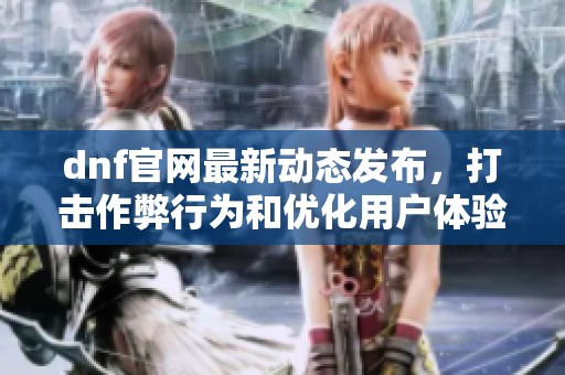 dnf官网最新动态发布，打击作弊行为和优化用户体验的重要举措