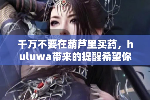 千万不要在葫芦里买药，huluwa带来的提醒希望你能留意