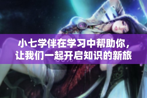 小七学伴在学习中帮助你，让我们一起开启知识的新旅程