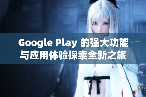 Google Play 的强大功能与应用体验探索全新之旅