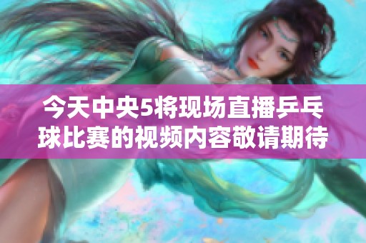今天中央5将现场直播乒乓球比赛的视频内容敬请期待