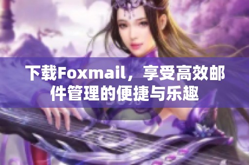 下载Foxmail，享受高效邮件管理的便捷与乐趣
