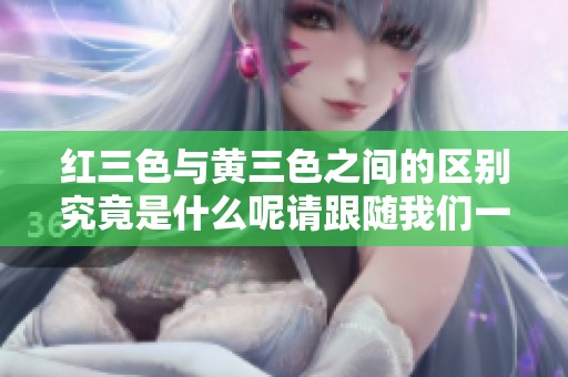 红三色与黄三色之间的区别究竟是什么呢请跟随我们一起探索答案
