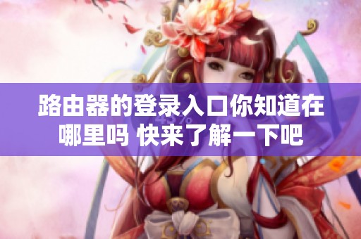 路由器的登录入口你知道在哪里吗 快来了解一下吧
