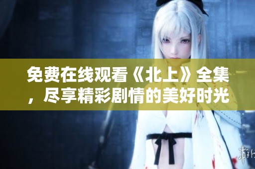 免费在线观看《北上》全集，尽享精彩剧情的美好时光