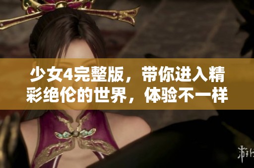 少女4完整版，带你进入精彩绝伦的世界，体验不一样的故事情节！