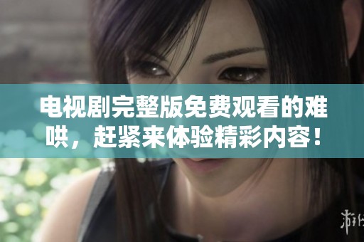电视剧完整版免费观看的难哄，赶紧来体验精彩内容！