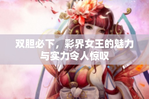 双胆必下，彩界女王的魅力与实力令人惊叹