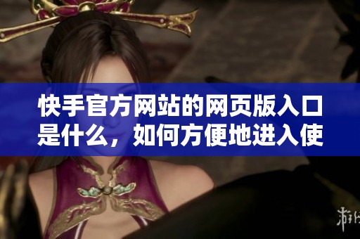 快手官方网站的网页版入口是什么，如何方便地进入使用呢