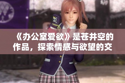 《办公室爱欲》是苍井空的作品，探索情感与欲望的交织