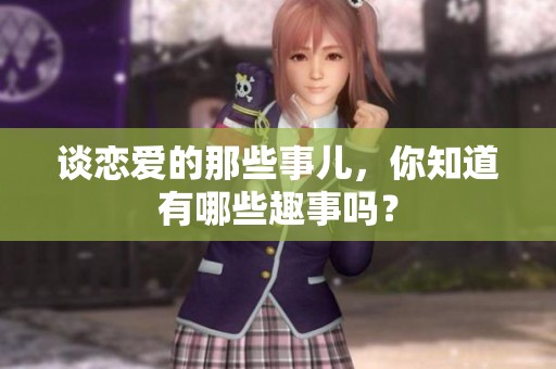 谈恋爱的那些事儿，你知道有哪些趣事吗？