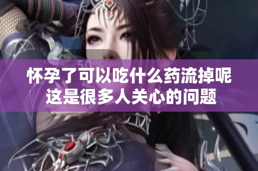 怀孕了可以吃什么药流掉呢 这是很多人关心的问题