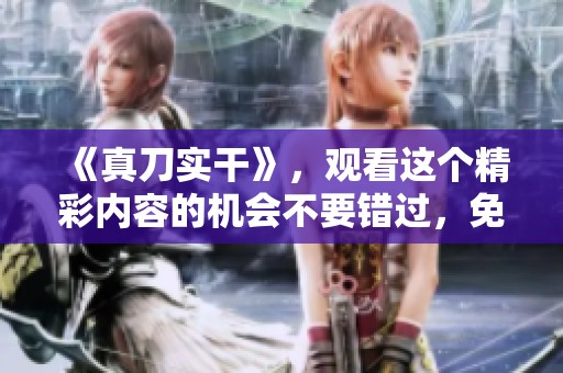 《真刀实干》，观看这个精彩内容的机会不要错过，免费观看哦！