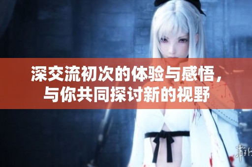 深交流初次的体验与感悟，与你共同探讨新的视野