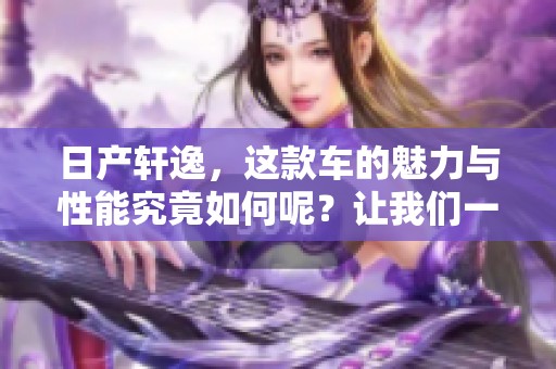 日产轩逸，这款车的魅力与性能究竟如何呢？让我们一同来探讨一下。