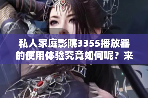 私人家庭影院3355播放器的使用体验究竟如何呢？来看看它的详细评价吧！
