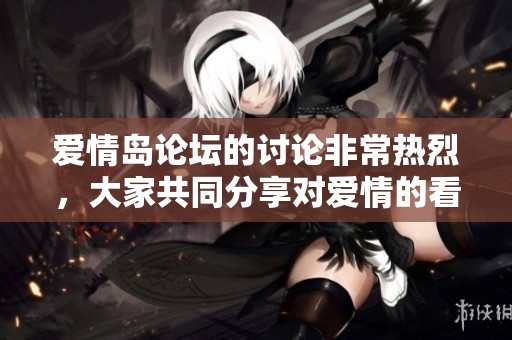 爱情岛论坛的讨论非常热烈，大家共同分享对爱情的看法和观点