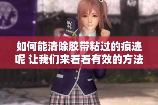 如何能清除胶带粘过的痕迹呢 让我们来看看有效的方法是什么