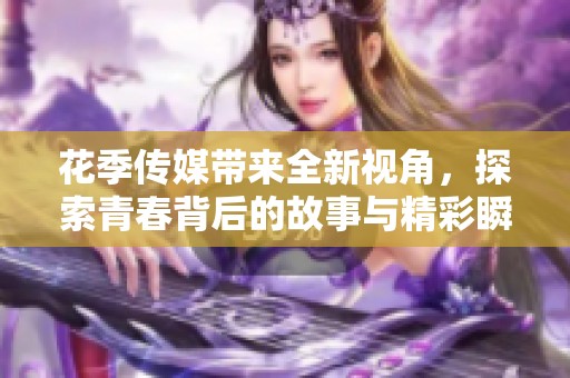 花季传媒带来全新视角，探索青春背后的故事与精彩瞬间
