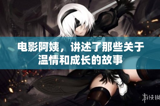电影阿姨，讲述了那些关于温情和成长的故事