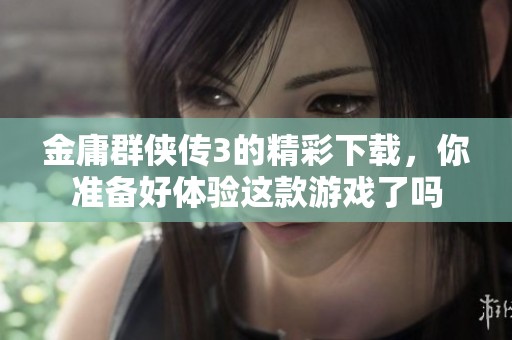 金庸群侠传3的精彩下载，你准备好体验这款游戏了吗