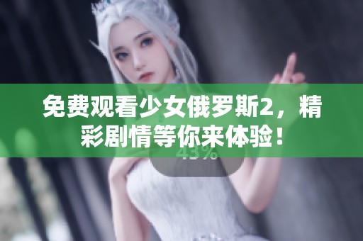 免费观看少女俄罗斯2，精彩剧情等你来体验！