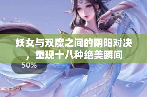 妖女与双魔之间的阴阳对决，重现十八种绝美瞬间