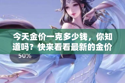 今天金价一克多少钱，你知道吗？快来看看最新的金价动态！