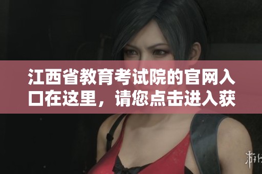 江西省教育考试院的官网入口在这里，请您点击进入获取更多信息