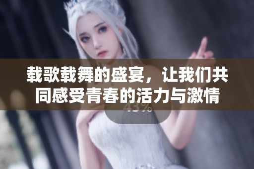 载歌载舞的盛宴，让我们共同感受青春的活力与激情