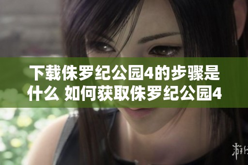 下载侏罗纪公园4的步骤是什么 如何获取侏罗纪公园4资源