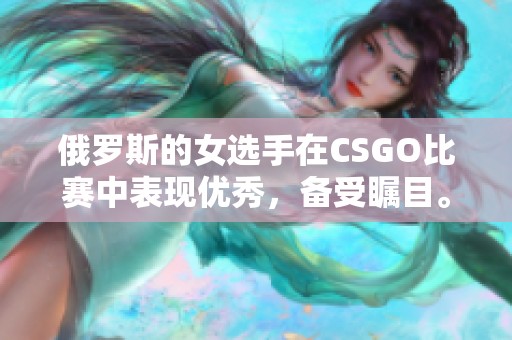 俄罗斯的女选手在CSGO比赛中表现优秀，备受瞩目。