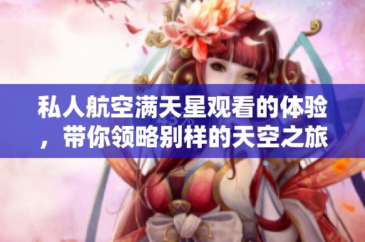 私人航空满天星观看的体验，带你领略别样的天空之旅