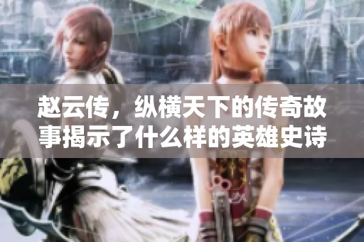 赵云传，纵横天下的传奇故事揭示了什么样的英雄史诗