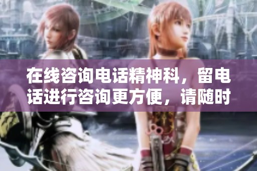 在线咨询电话精神科，留电话进行咨询更方便，请随时联系我们获取帮助