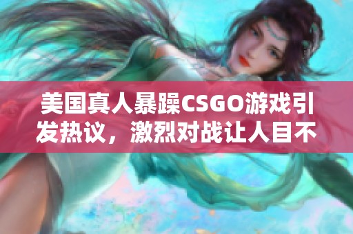 美国真人暴躁CSGO游戏引发热议，激烈对战让人目不暇接