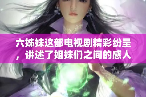 六姊妹这部电视剧精彩纷呈，讲述了姐妹们之间的感人故事与情感纠葛。