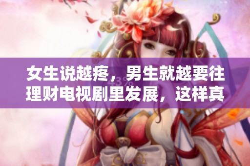 女生说越疼，男生就越要往理财电视剧里发展，这样真的靠谱吗