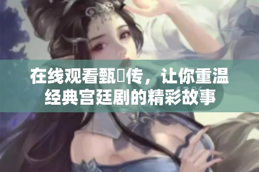 在线观看甄嬛传，让你重温经典宫廷剧的精彩故事