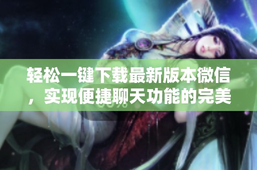 轻松一键下载最新版本微信，实现便捷聊天功能的完美体验。