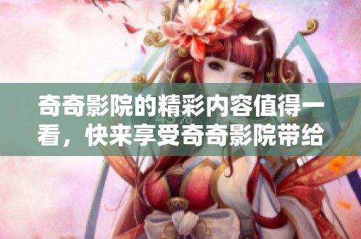 奇奇影院的精彩内容值得一看，快来享受奇奇影院带给你的视听盛宴！