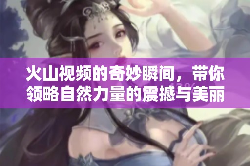 火山视频的奇妙瞬间，带你领略自然力量的震撼与美丽